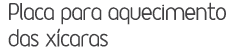 Placa para aquecimento das xícaras