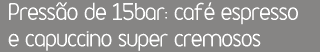 Pressão de 15bar: café espresso e capuccino super cremosos