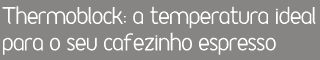 Thermoblock: a temperatura ideal para o seu café espresso