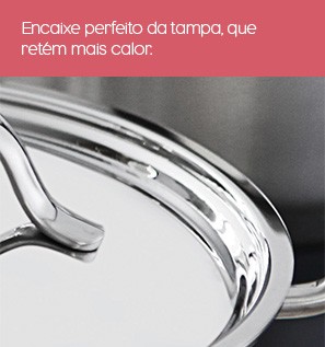 Encaixe perfeito da tampa, que retém mais calor