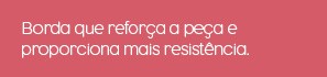 Borda que reforça a peça e proporciona mais resistência